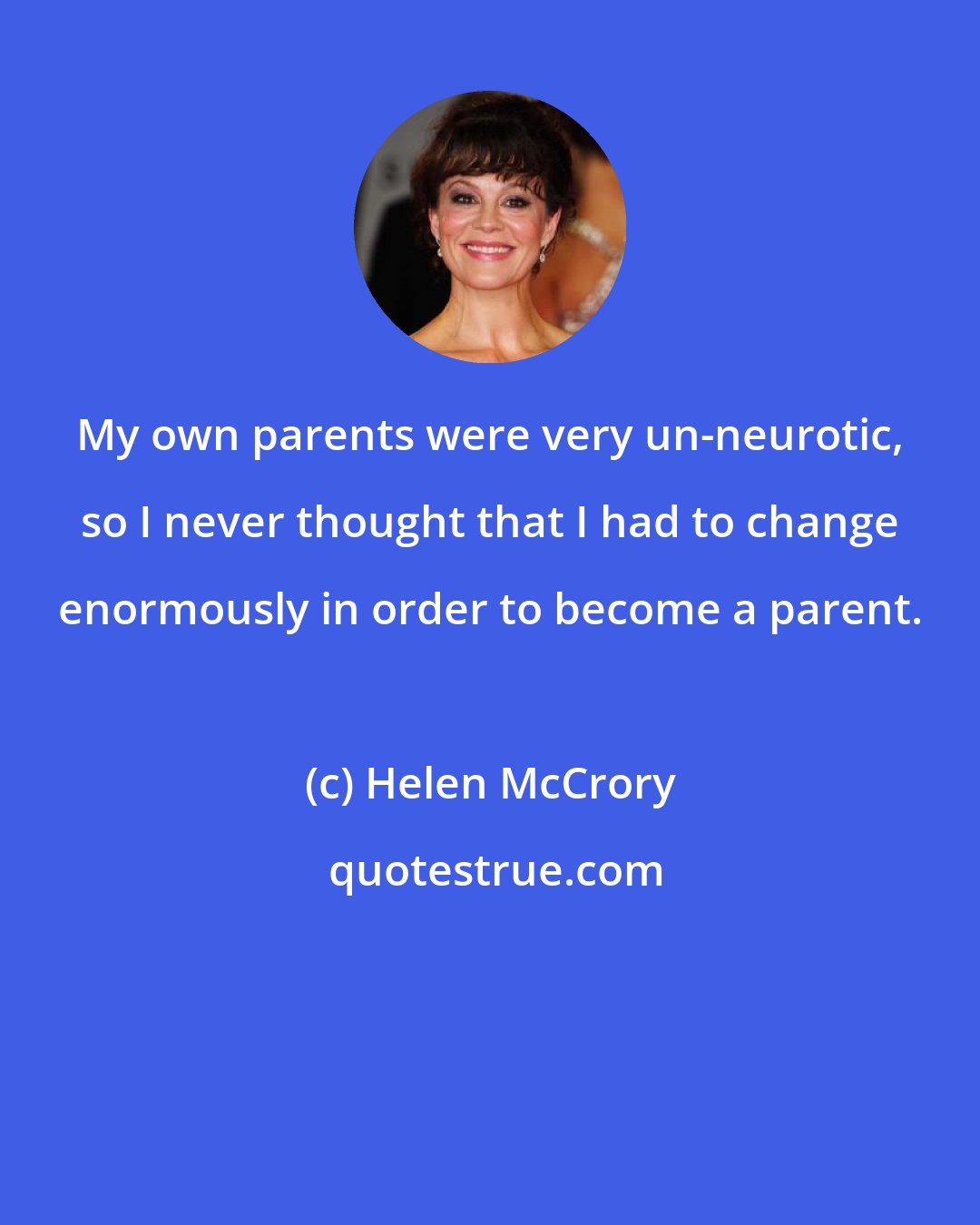 Helen McCrory: My own parents were very un-neurotic, so I never thought that I had to change enormously in order to become a parent.