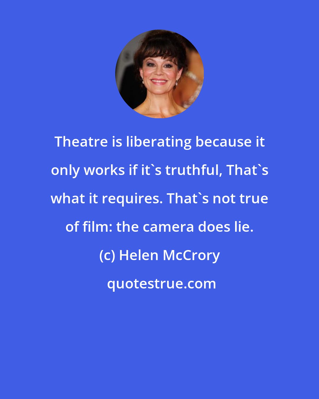 Helen McCrory: Theatre is liberating because it only works if it's truthful, That's what it requires. That's not true of film: the camera does lie.
