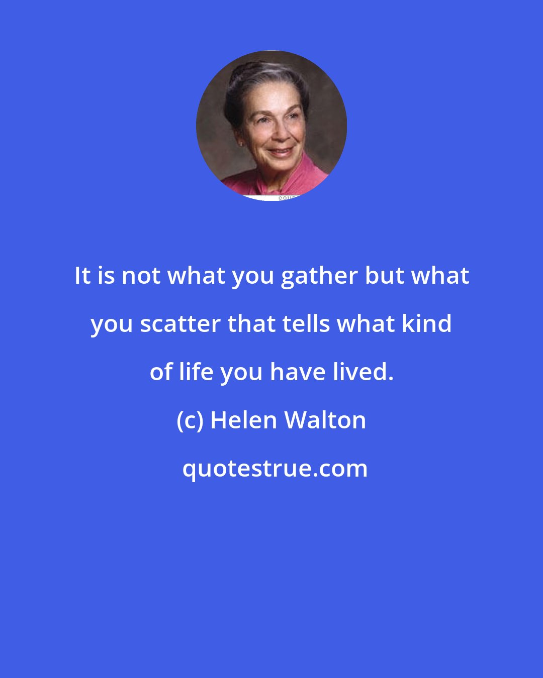 Helen Walton: It is not what you gather but what you scatter that tells what kind of life you have lived.