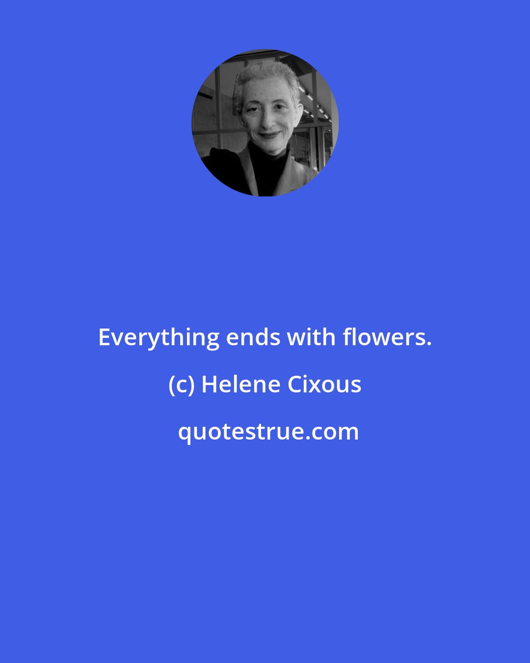 Helene Cixous: Everything ends with flowers.