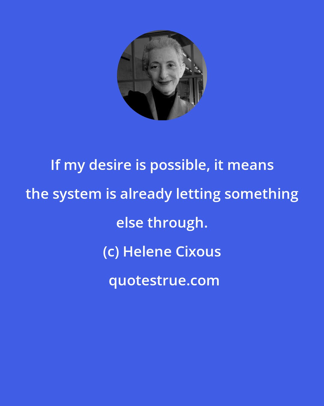 Helene Cixous: If my desire is possible, it means the system is already letting something else through.