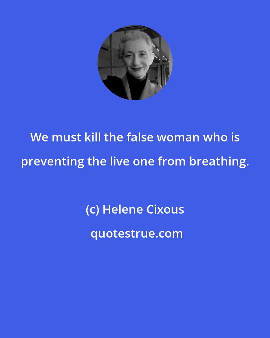 Helene Cixous: We must kill the false woman who is preventing the live one from breathing.