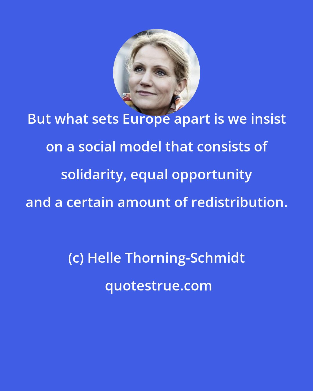 Helle Thorning-Schmidt: But what sets Europe apart is we insist on a social model that consists of solidarity, equal opportunity and a certain amount of redistribution.