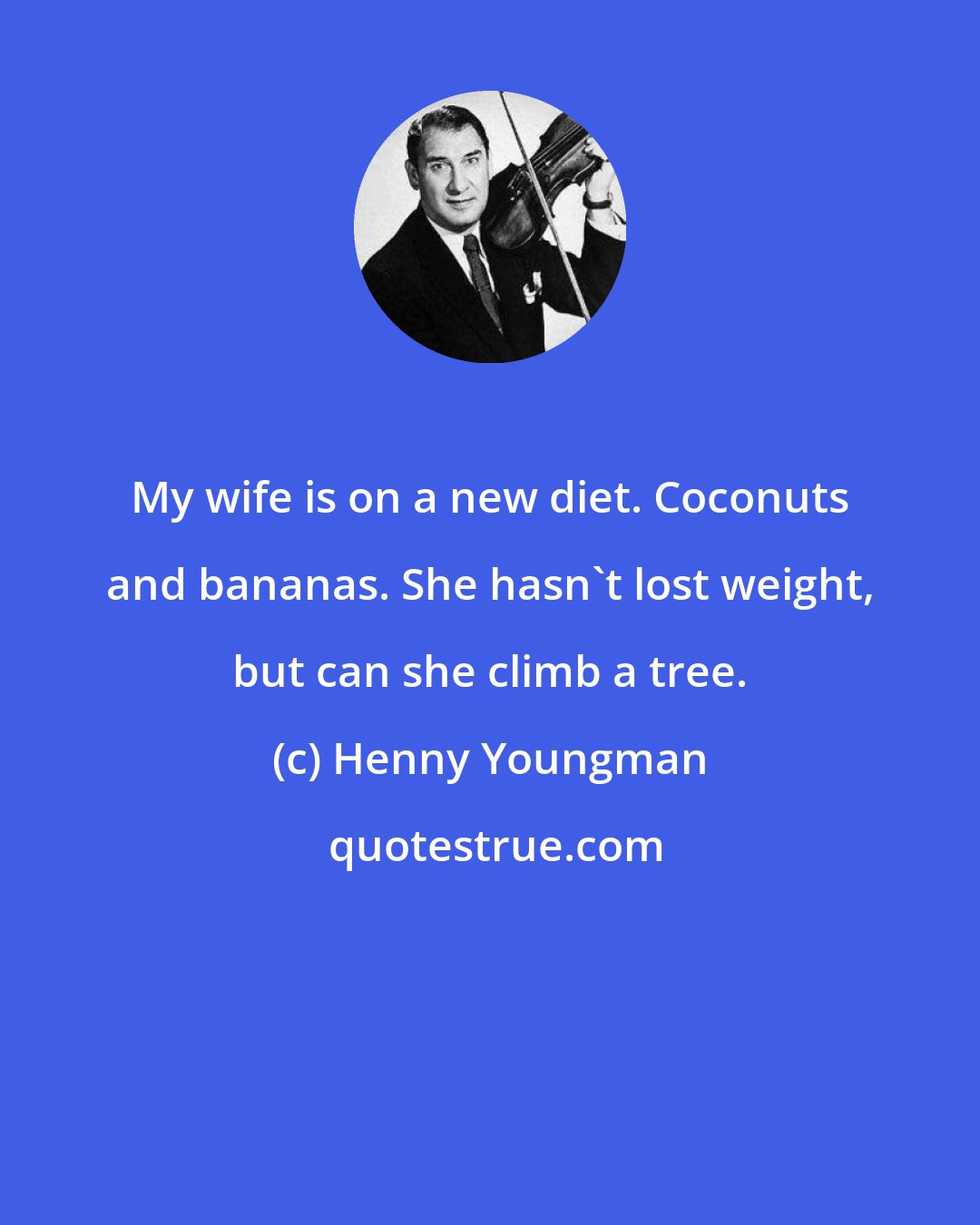Henny Youngman: My wife is on a new diet. Coconuts and bananas. She hasn't lost weight, but can she climb a tree.