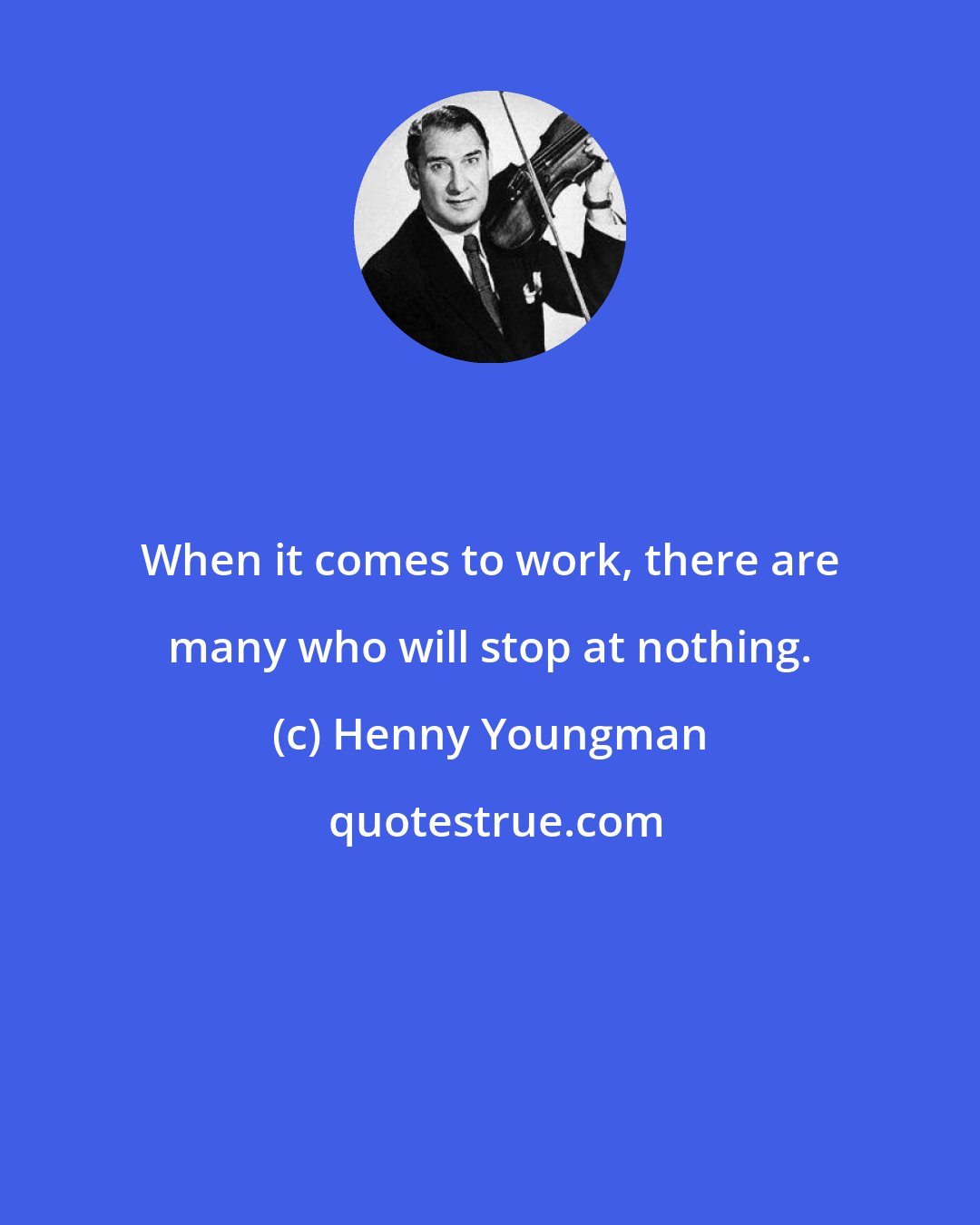 Henny Youngman: When it comes to work, there are many who will stop at nothing.