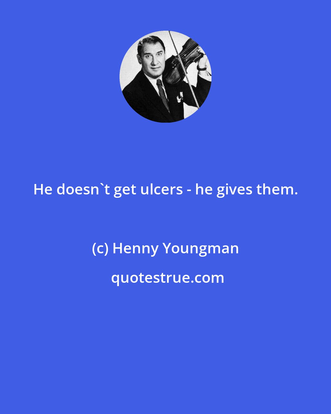 Henny Youngman: He doesn't get ulcers - he gives them.