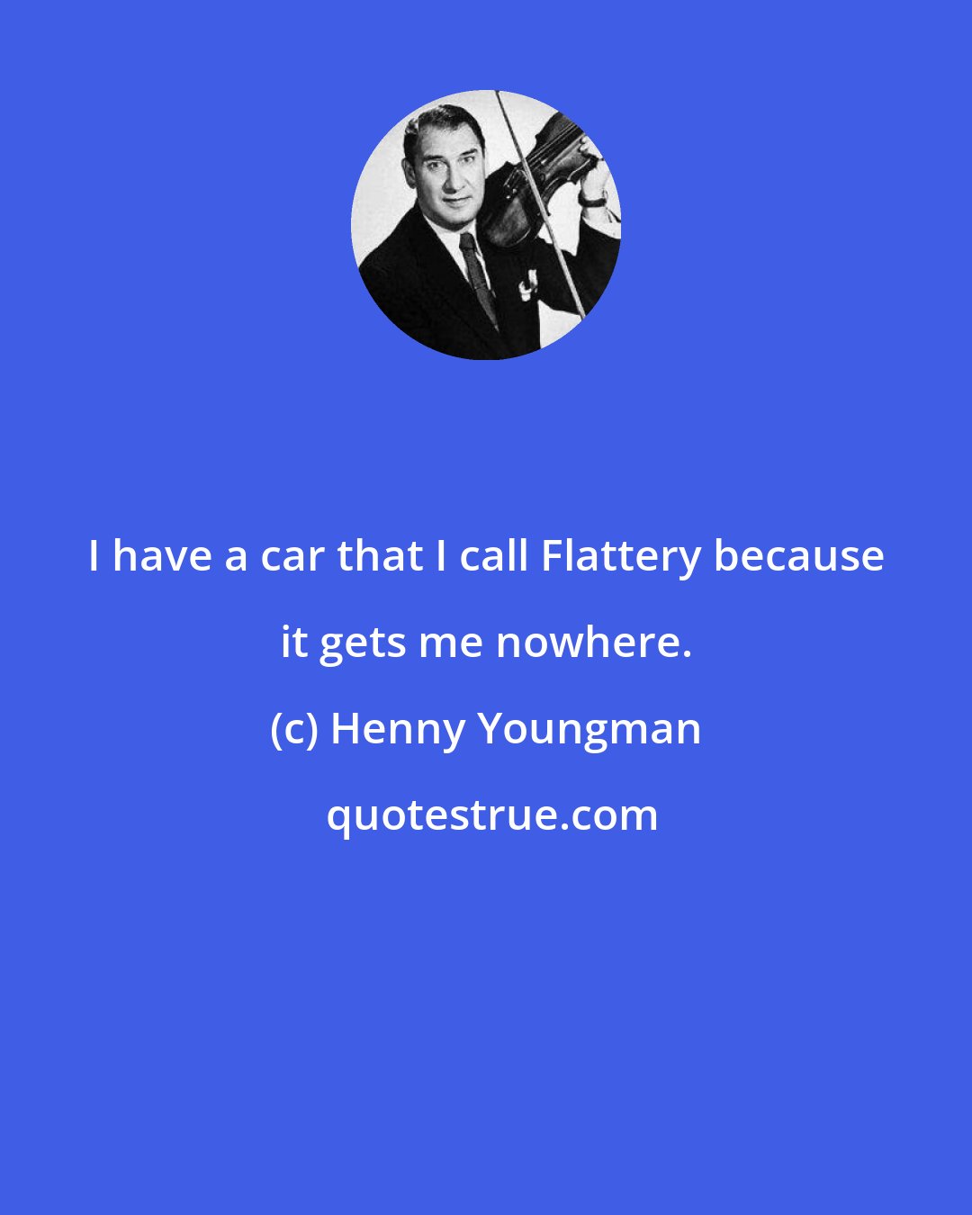 Henny Youngman: I have a car that I call Flattery because it gets me nowhere.