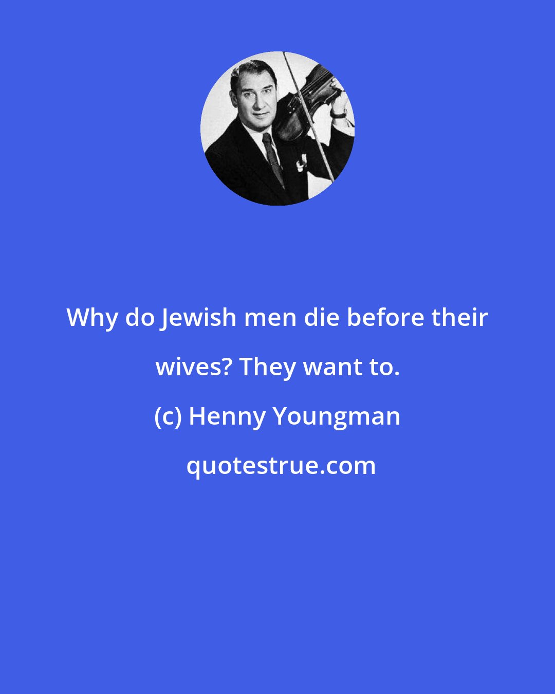 Henny Youngman: Why do Jewish men die before their wives? They want to.