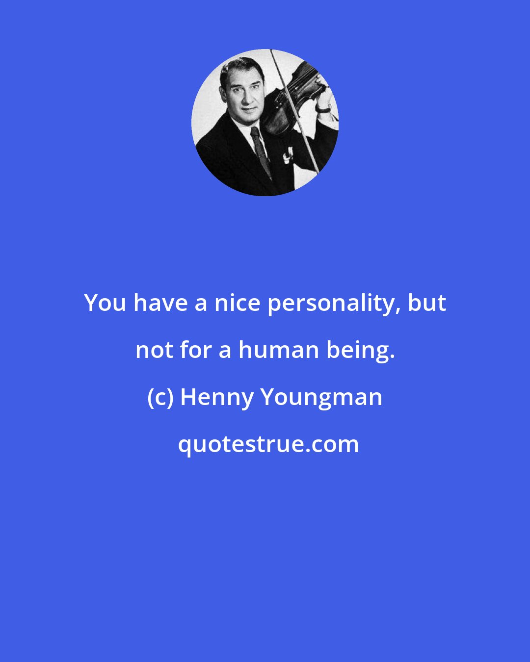 Henny Youngman: You have a nice personality, but not for a human being.