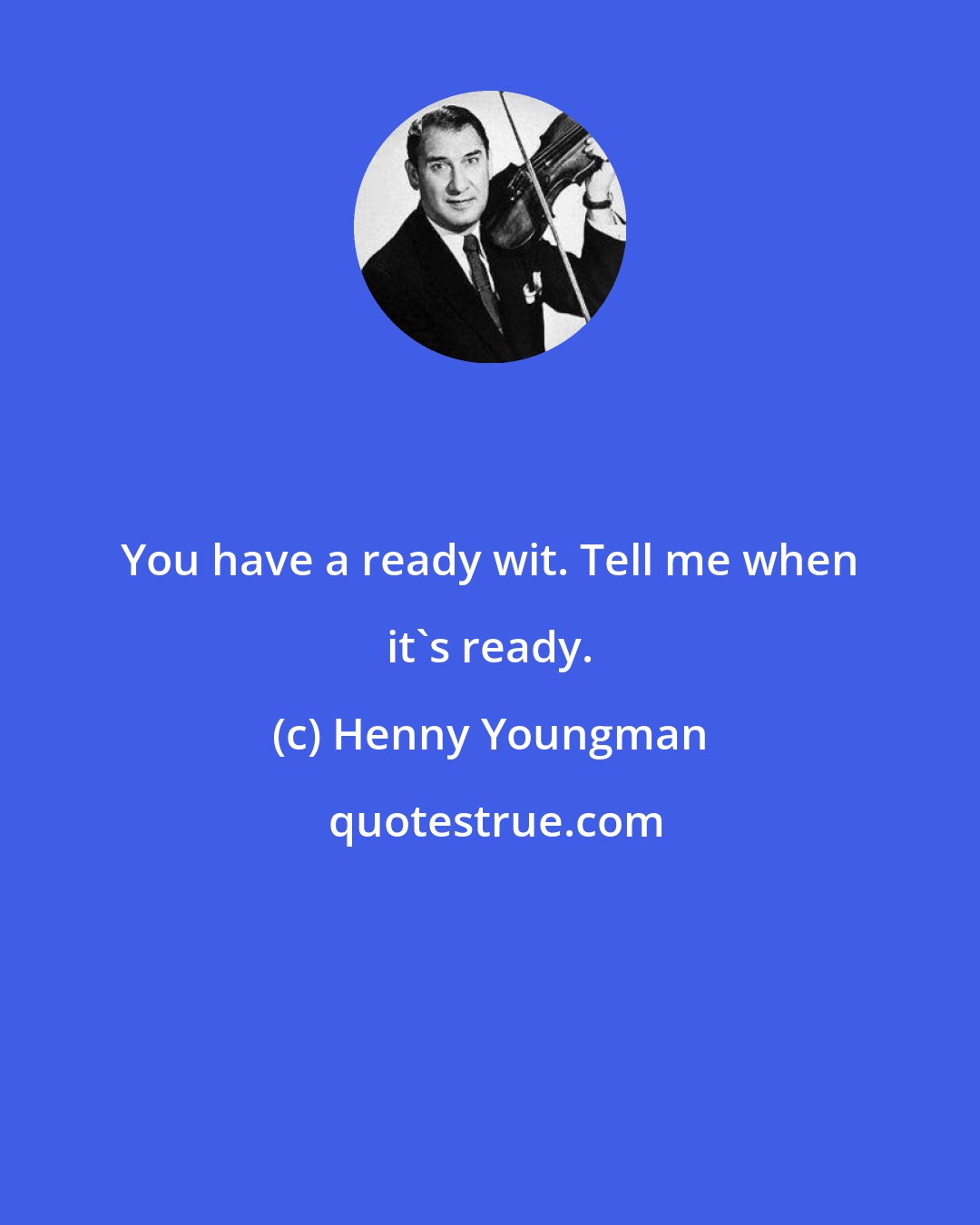 Henny Youngman: You have a ready wit. Tell me when it's ready.