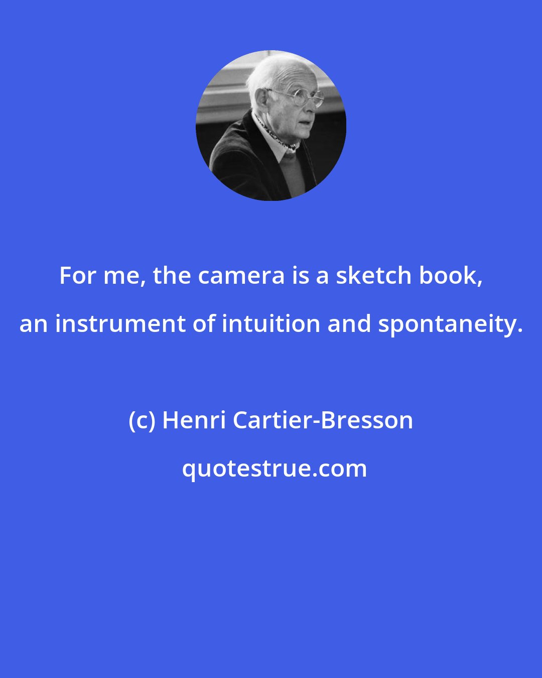 Henri Cartier-Bresson: For me, the camera is a sketch book, an instrument of intuition and spontaneity.
