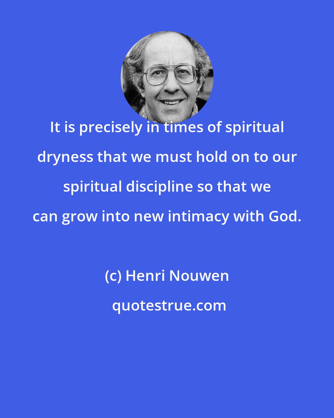 Henri Nouwen: It is precisely in times of spiritual dryness that we must hold on to our spiritual discipline so that we can grow into new intimacy with God.