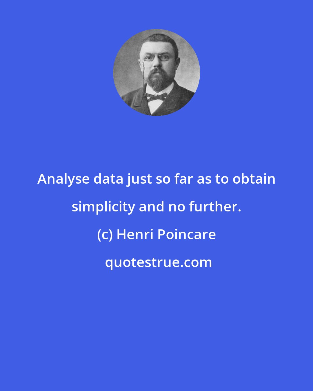 Henri Poincare: Analyse data just so far as to obtain simplicity and no further.