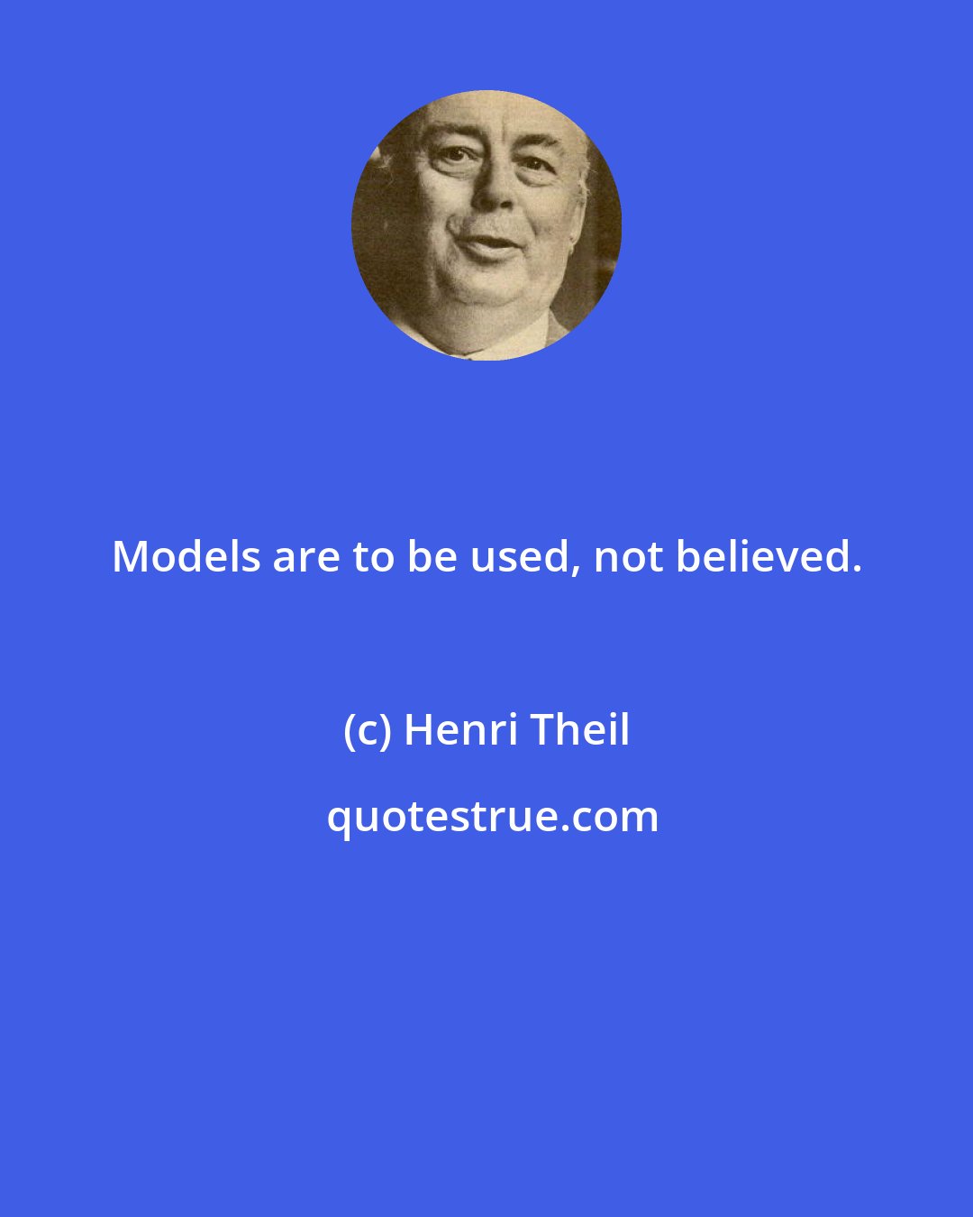 Henri Theil: Models are to be used, not believed.