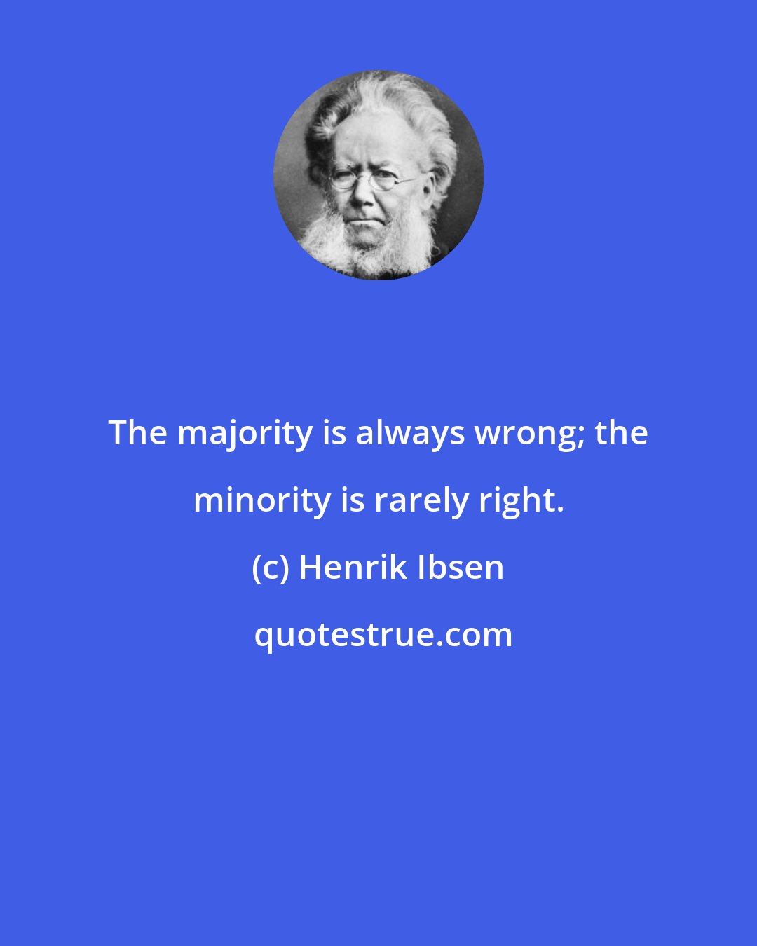 Henrik Ibsen: The majority is always wrong; the minority is rarely right.