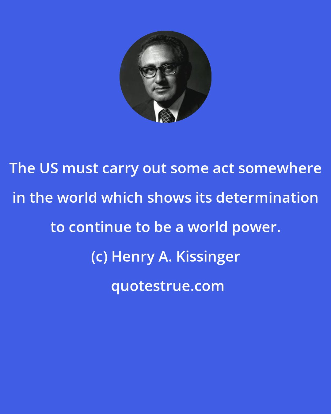 Henry A. Kissinger: The US must carry out some act somewhere in the world which shows its determination to continue to be a world power.