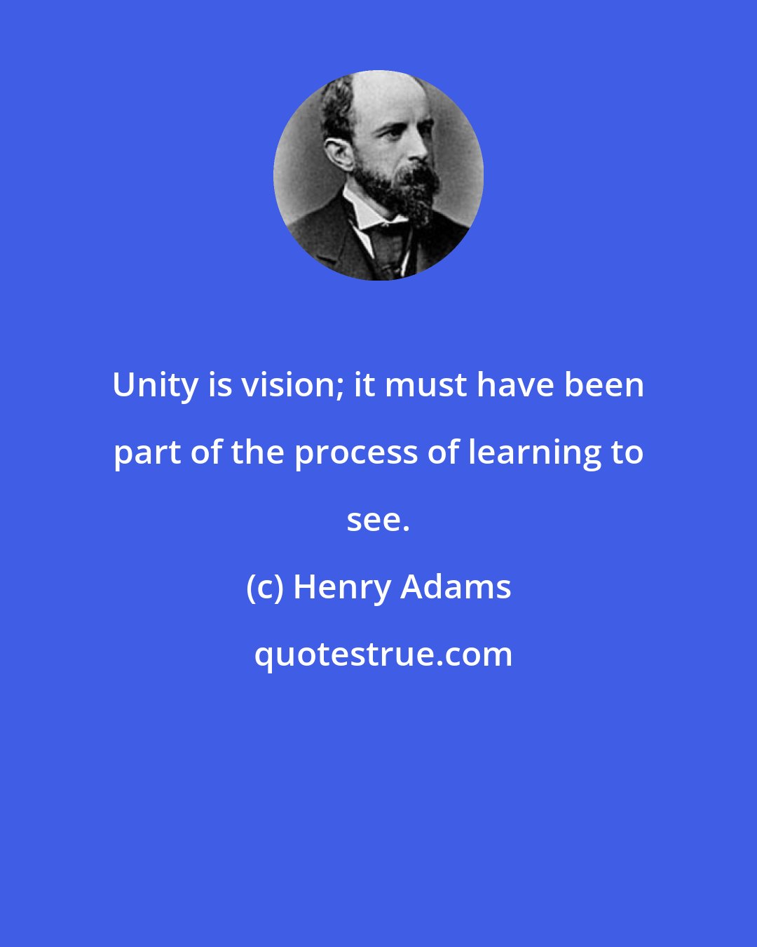 Henry Adams: Unity is vision; it must have been part of the process of learning to see.