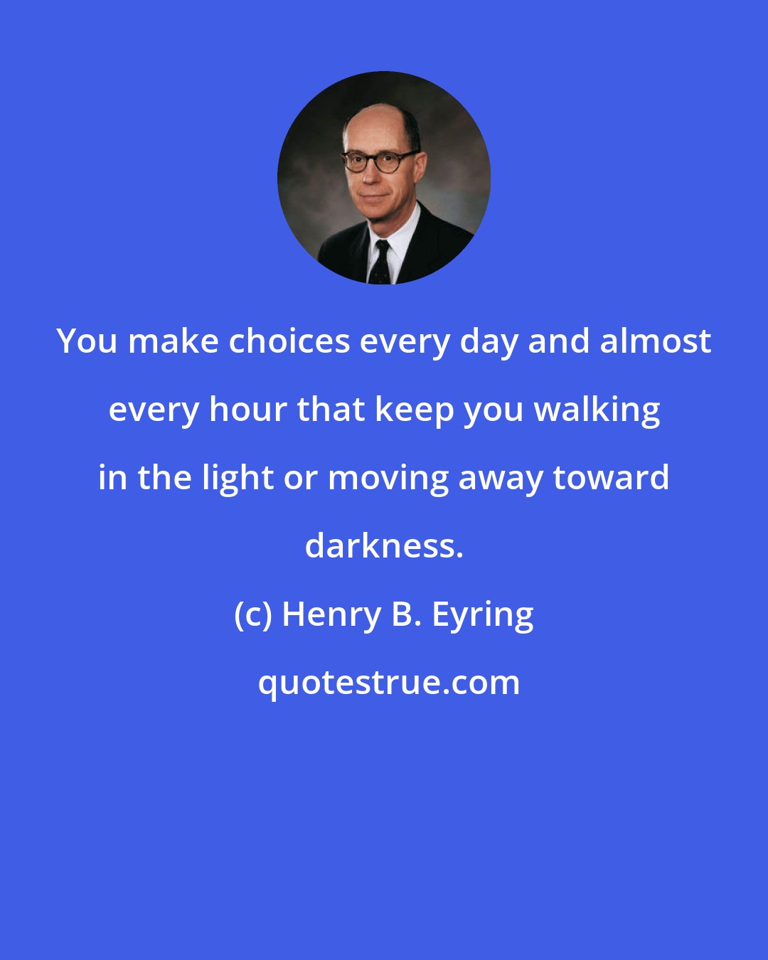 Henry B. Eyring: You make choices every day and almost every hour that keep you walking in the light or moving away toward darkness.