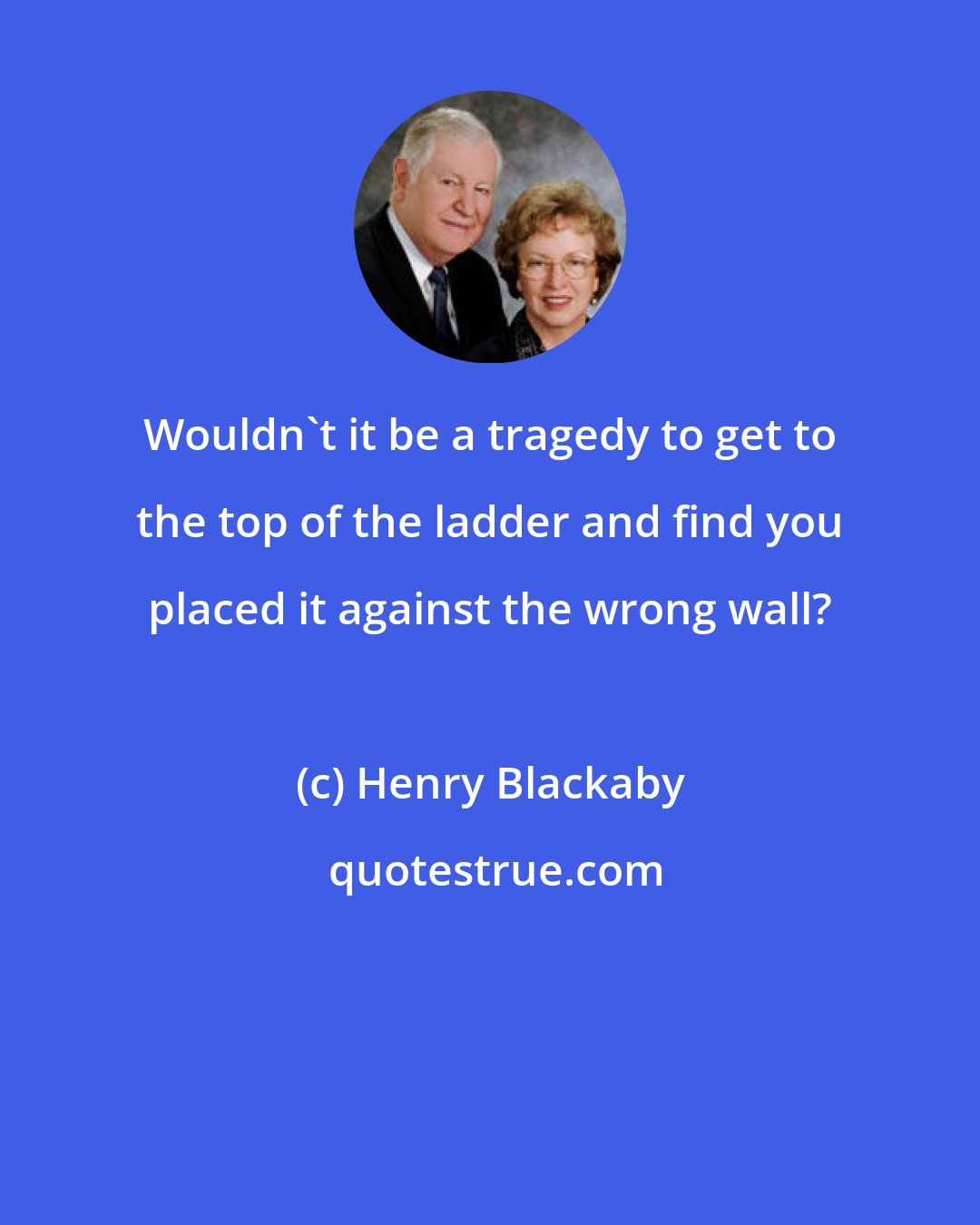 Henry Blackaby: Wouldn't it be a tragedy to get to the top of the ladder and find you placed it against the wrong wall?