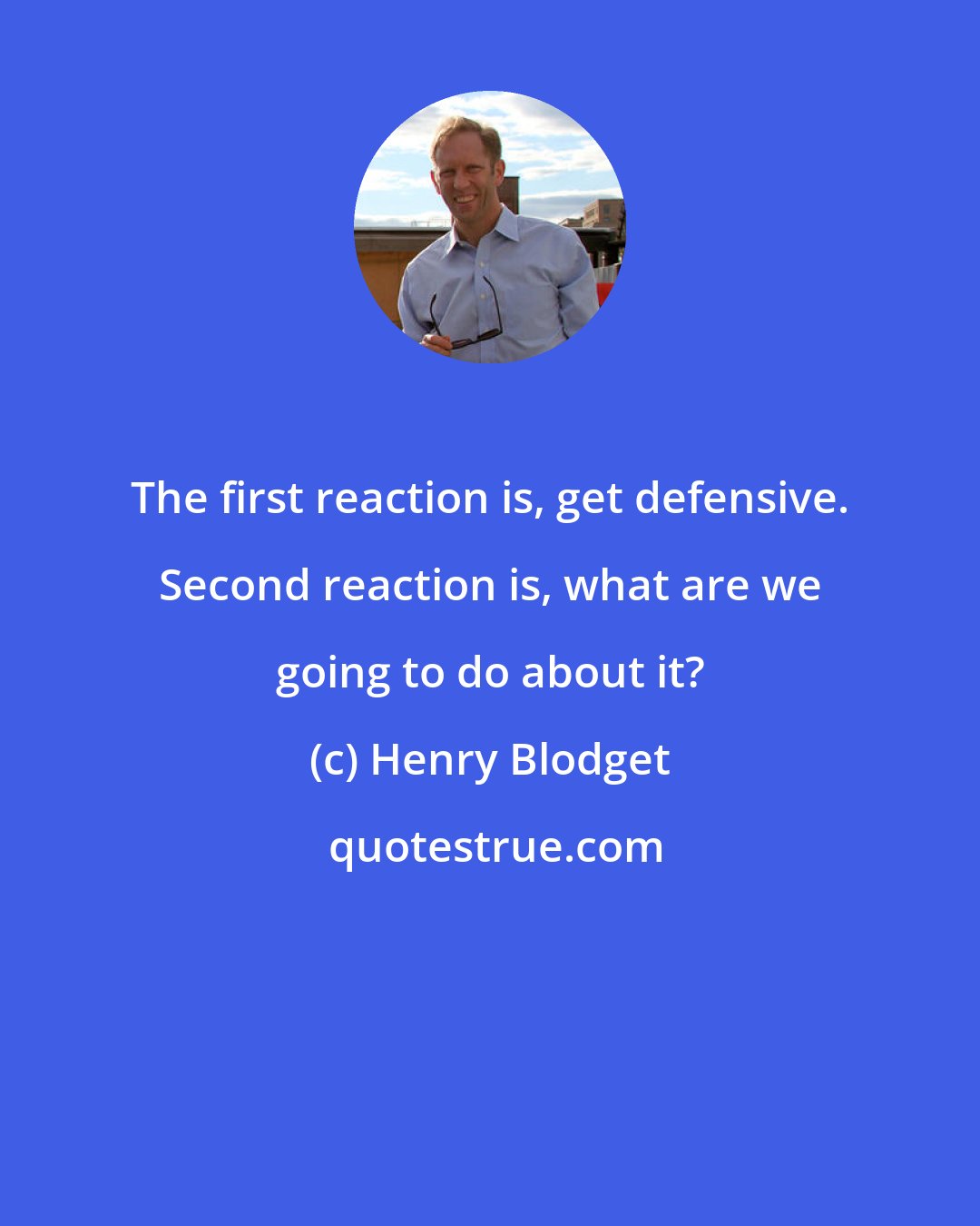 Henry Blodget: The first reaction is, get defensive. Second reaction is, what are we going to do about it?