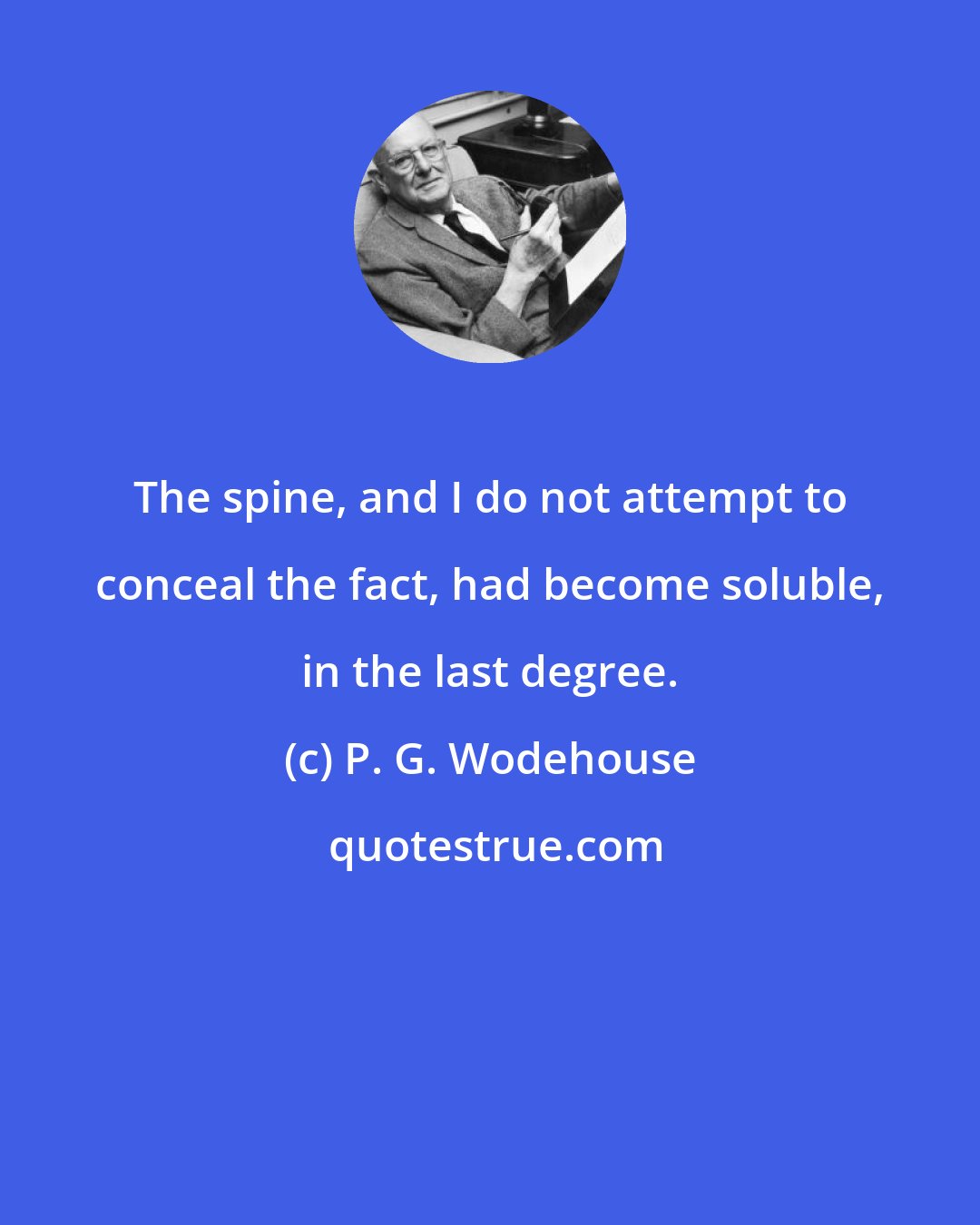 P. G. Wodehouse: The spine, and I do not attempt to conceal the fact, had become soluble, in the last degree.