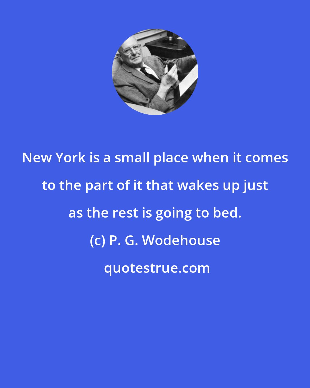 P. G. Wodehouse: New York is a small place when it comes to the part of it that wakes up just as the rest is going to bed.