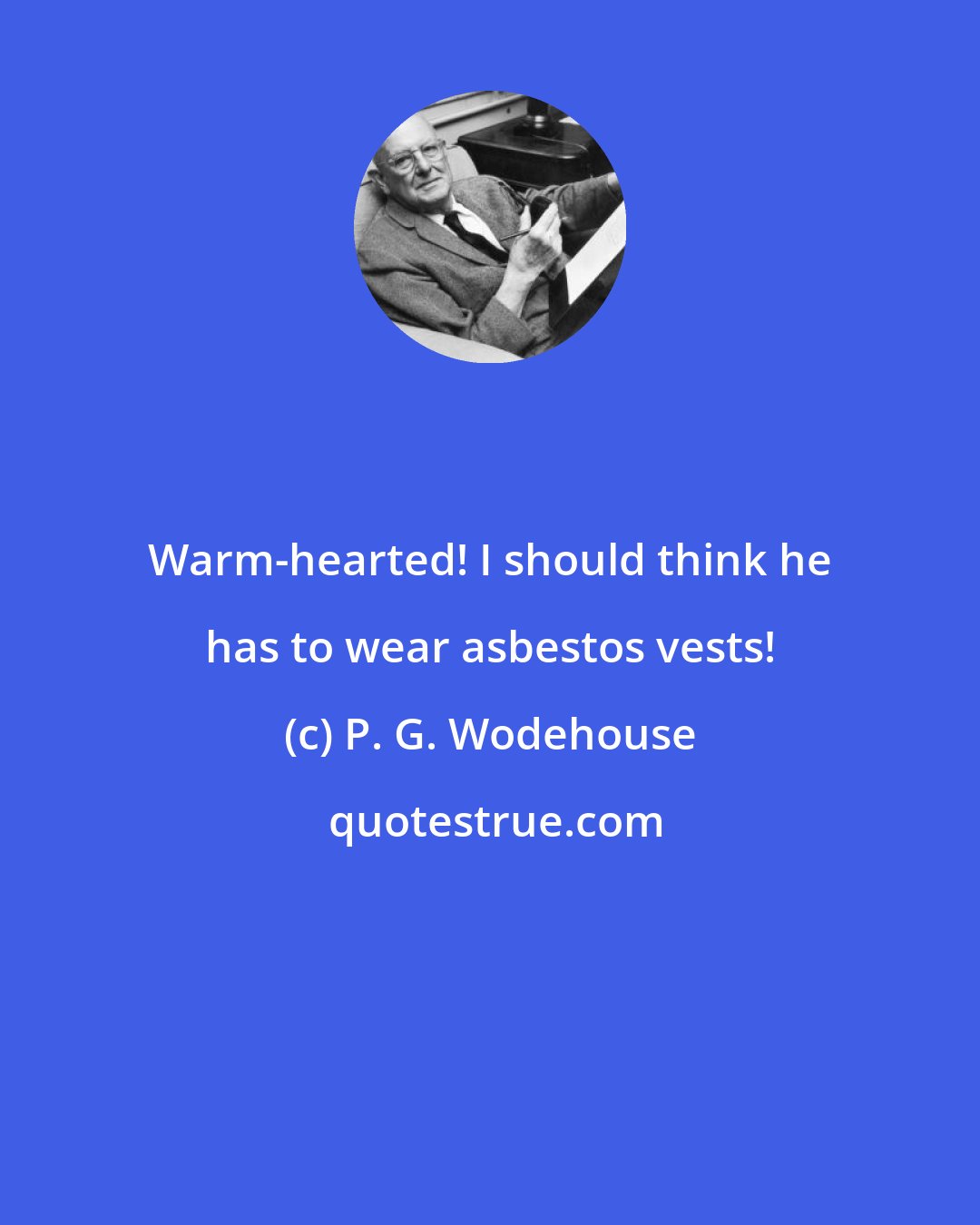 P. G. Wodehouse: Warm-hearted! I should think he has to wear asbestos vests!