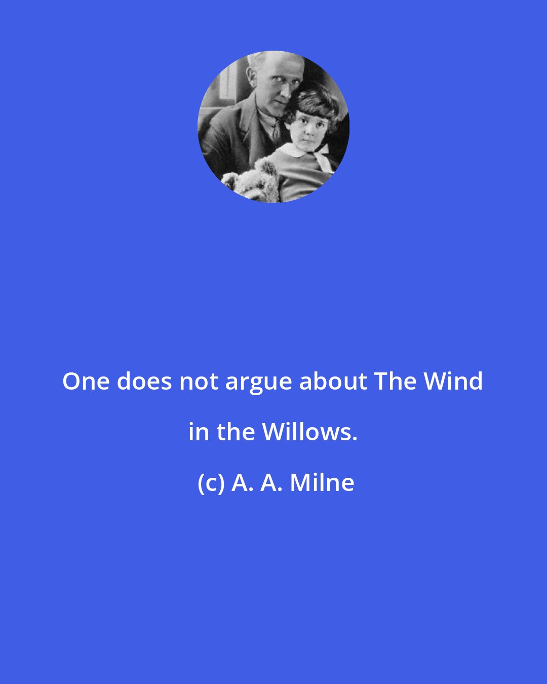 A. A. Milne: One does not argue about The Wind in the Willows.