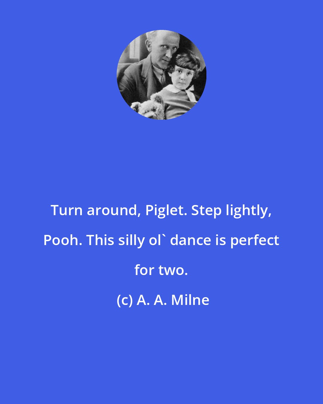 A. A. Milne: Turn around, Piglet. Step lightly, Pooh. This silly ol' dance is perfect for two.