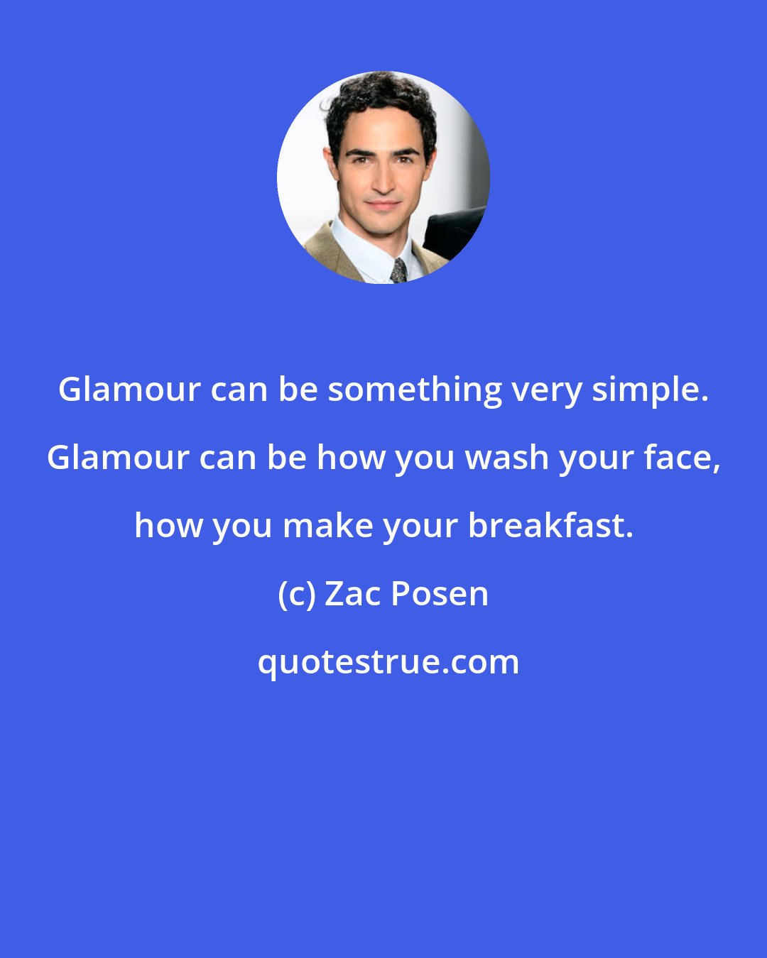 Zac Posen: Glamour can be something very simple. Glamour can be how you wash your face, how you make your breakfast.