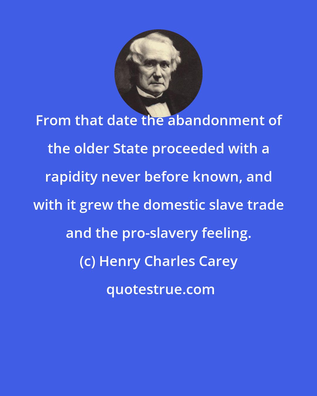Henry Charles Carey: From that date the abandonment of the older State proceeded with a rapidity never before known, and with it grew the domestic slave trade and the pro-slavery feeling.