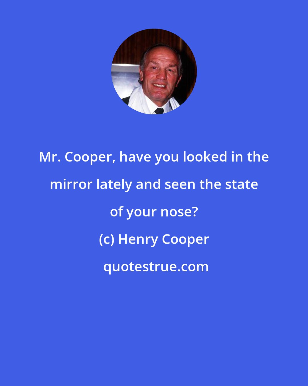 Henry Cooper: Mr. Cooper, have you looked in the mirror lately and seen the state of your nose?