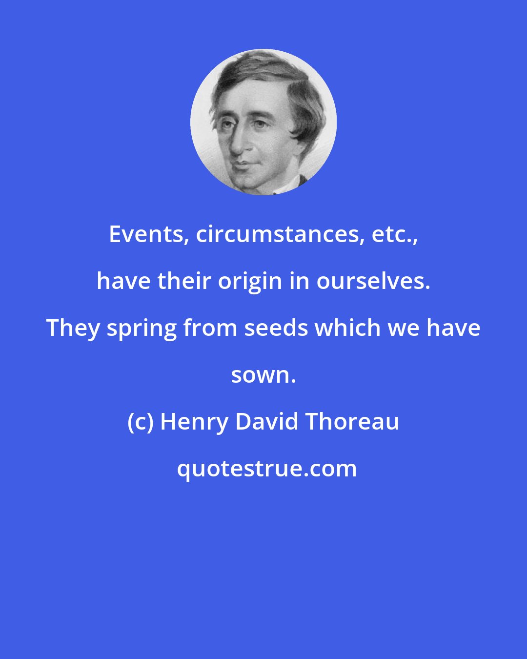 Henry David Thoreau: Events, circumstances, etc., have their origin in ourselves. They spring from seeds which we have sown.
