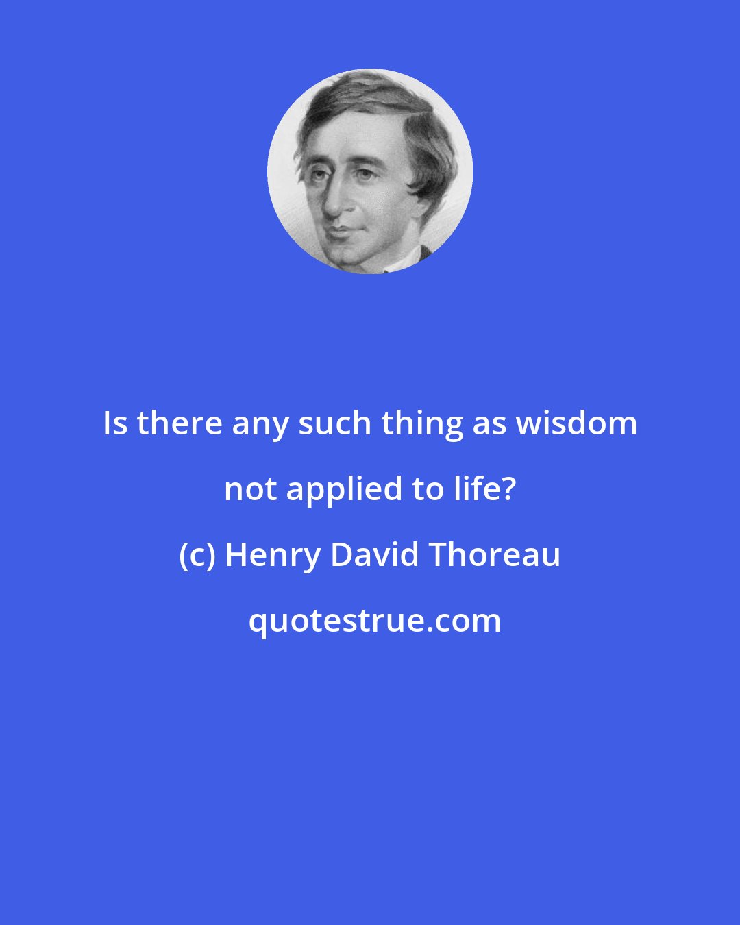 Henry David Thoreau: Is there any such thing as wisdom not applied to life?