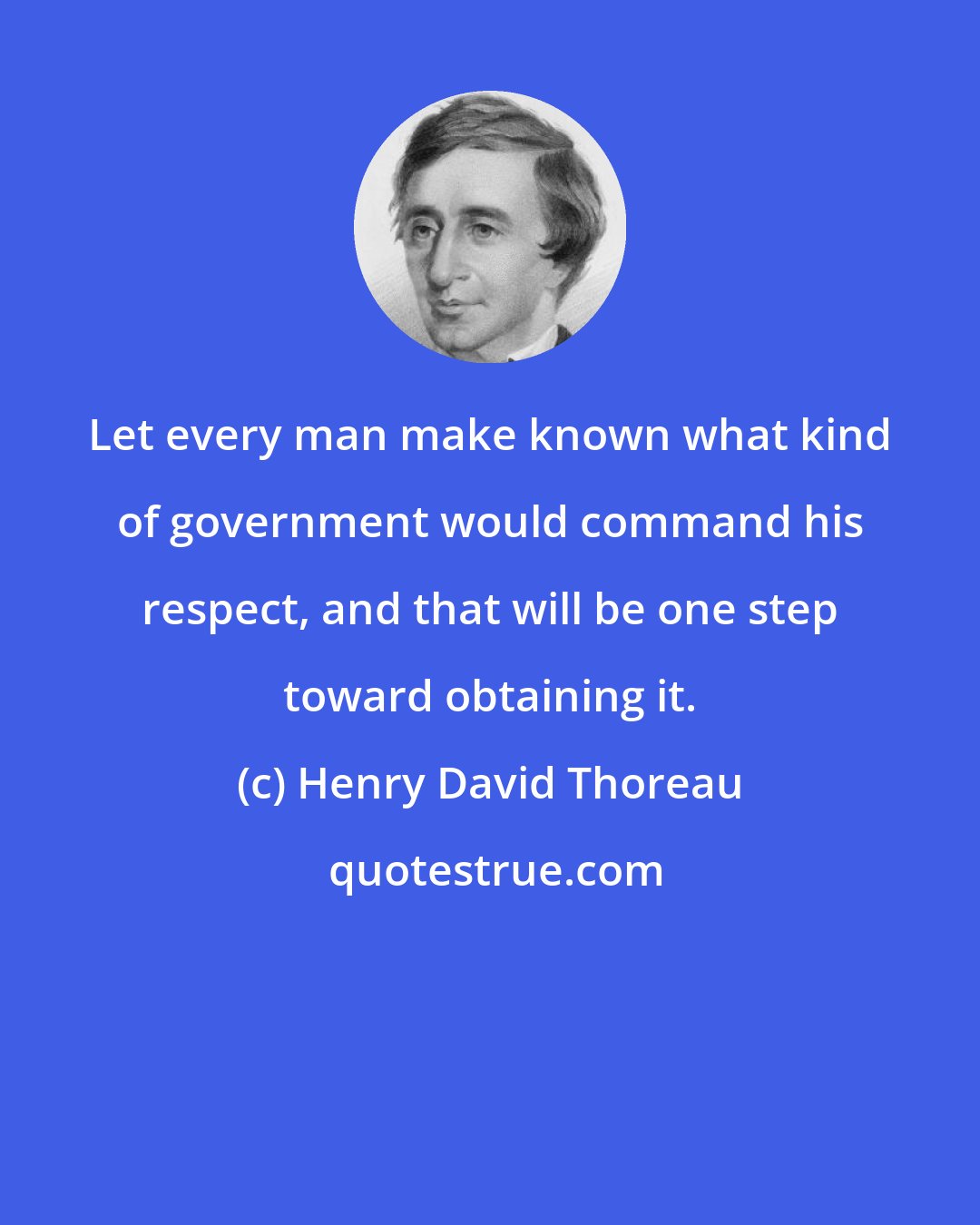 Henry David Thoreau: Let every man make known what kind of government would command his respect, and that will be one step toward obtaining it.