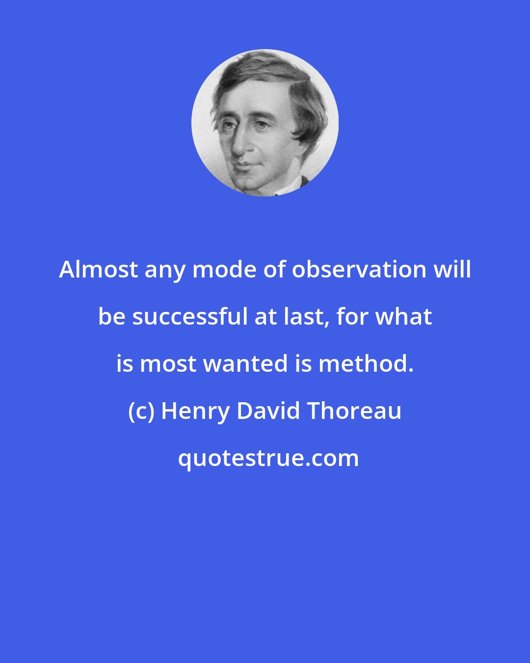 Henry David Thoreau: Almost any mode of observation will be successful at last, for what is most wanted is method.
