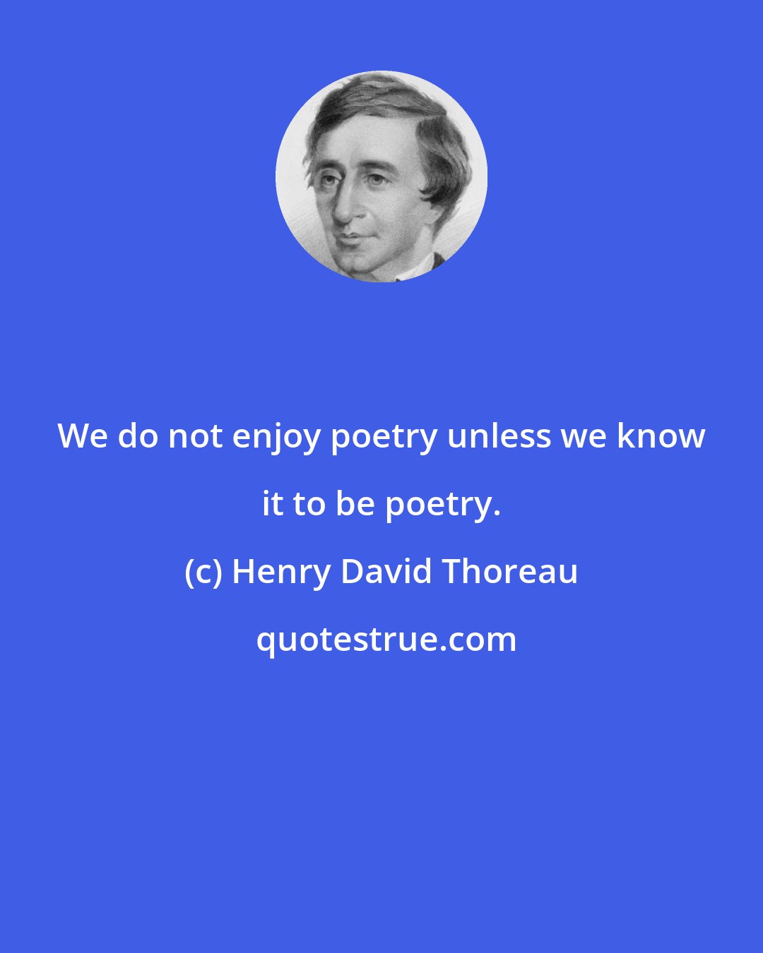 Henry David Thoreau: We do not enjoy poetry unless we know it to be poetry.