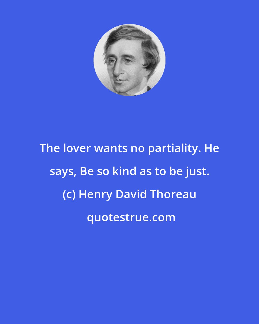 Henry David Thoreau: The lover wants no partiality. He says, Be so kind as to be just.