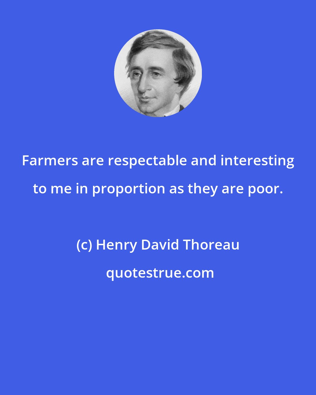 Henry David Thoreau: Farmers are respectable and interesting to me in proportion as they are poor.