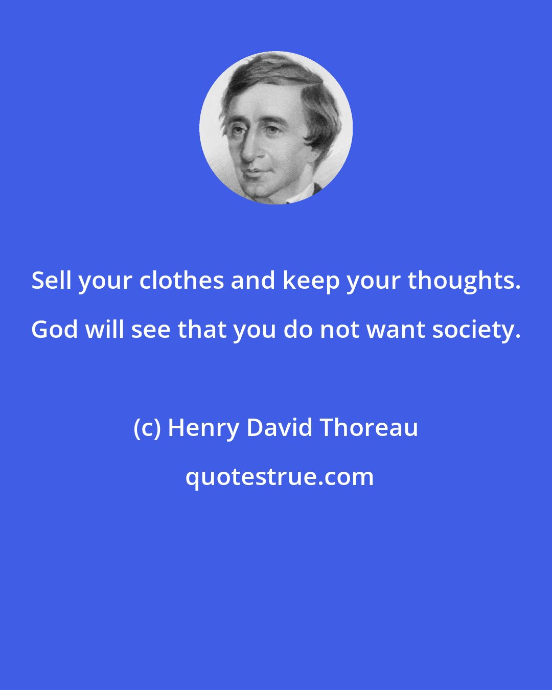 Henry David Thoreau: Sell your clothes and keep your thoughts. God will see that you do not want society.