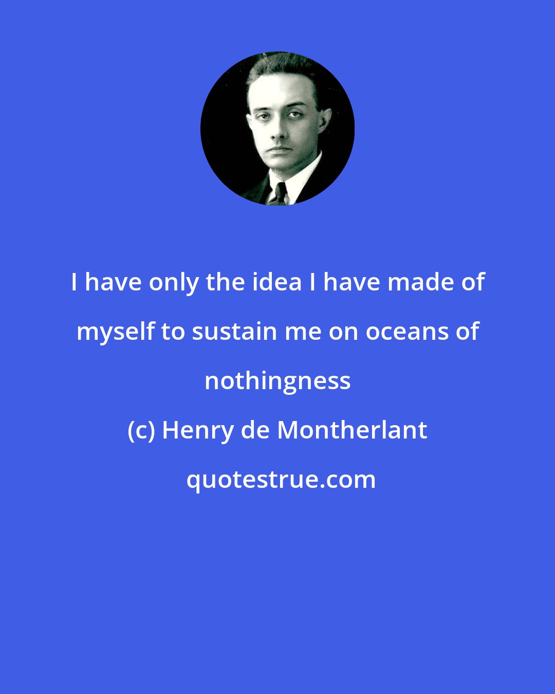 Henry de Montherlant: I have only the idea I have made of myself to sustain me on oceans of nothingness