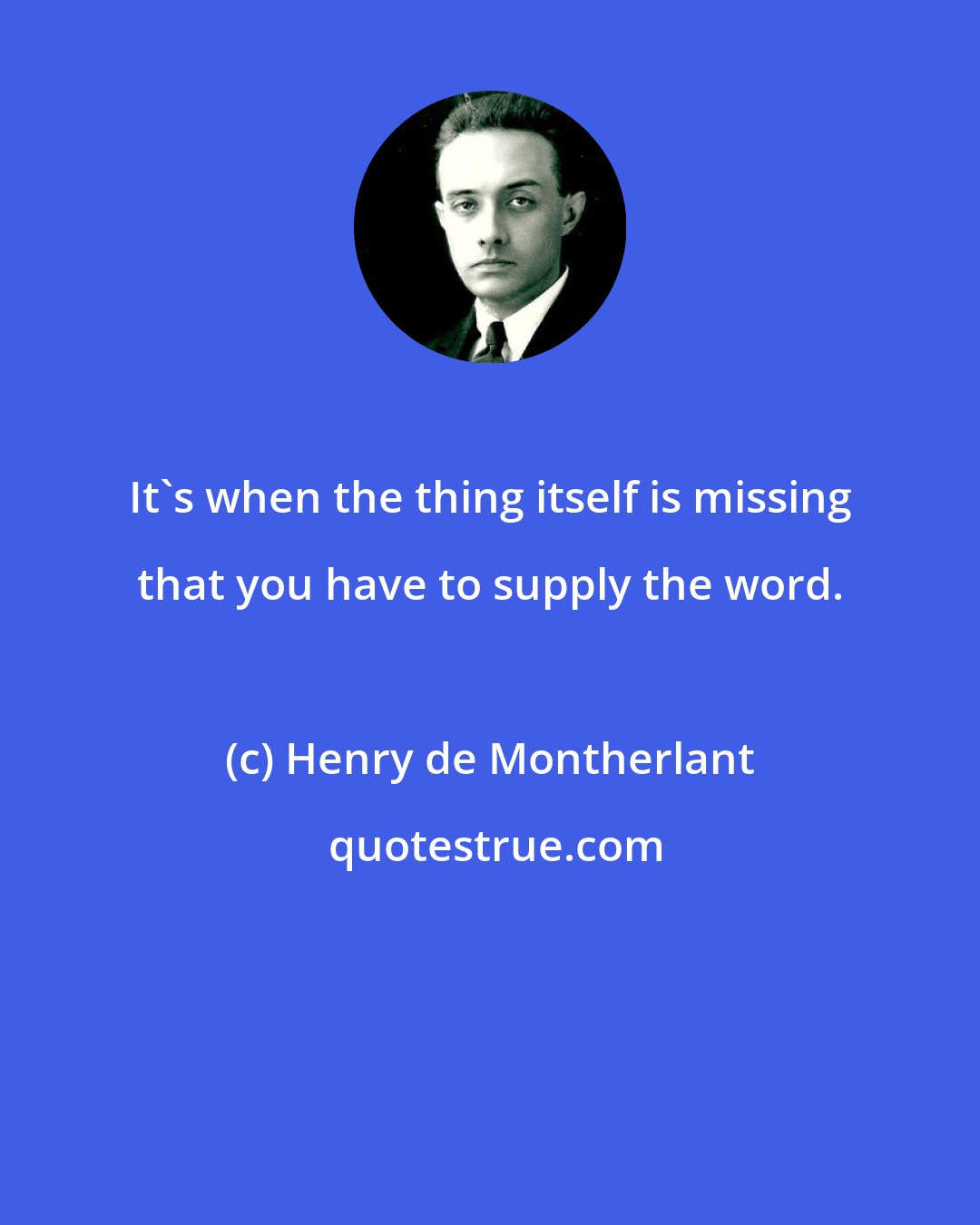 Henry de Montherlant: It's when the thing itself is missing that you have to supply the word.
