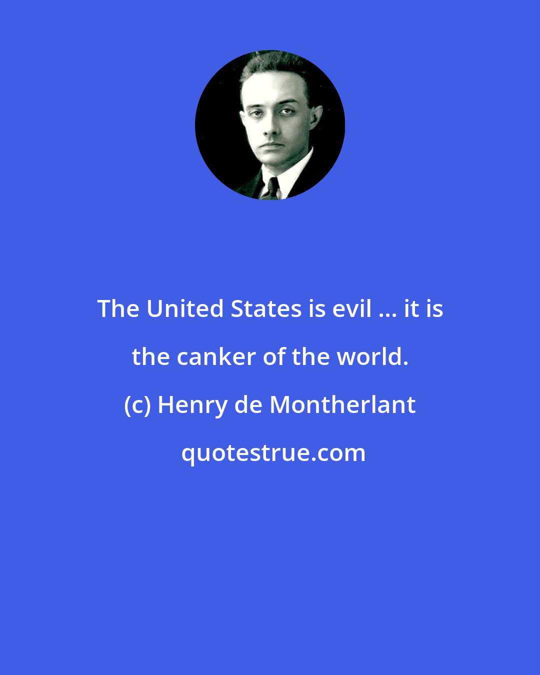Henry de Montherlant: The United States is evil ... it is the canker of the world.