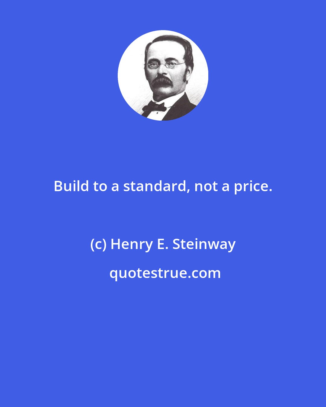 Henry E. Steinway: Build to a standard, not a price.