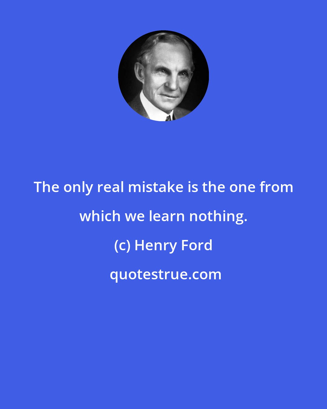 Henry Ford: The only real mistake is the one from which we learn nothing.