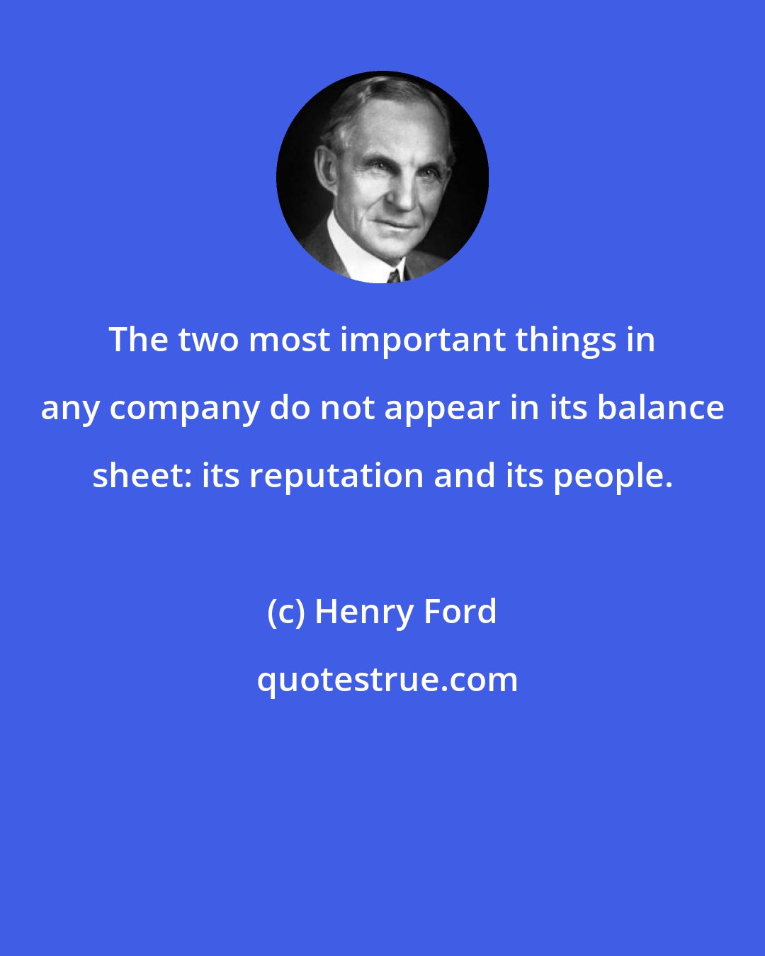 Henry Ford: The two most important things in any company do not appear in its balance sheet: its reputation and its people.