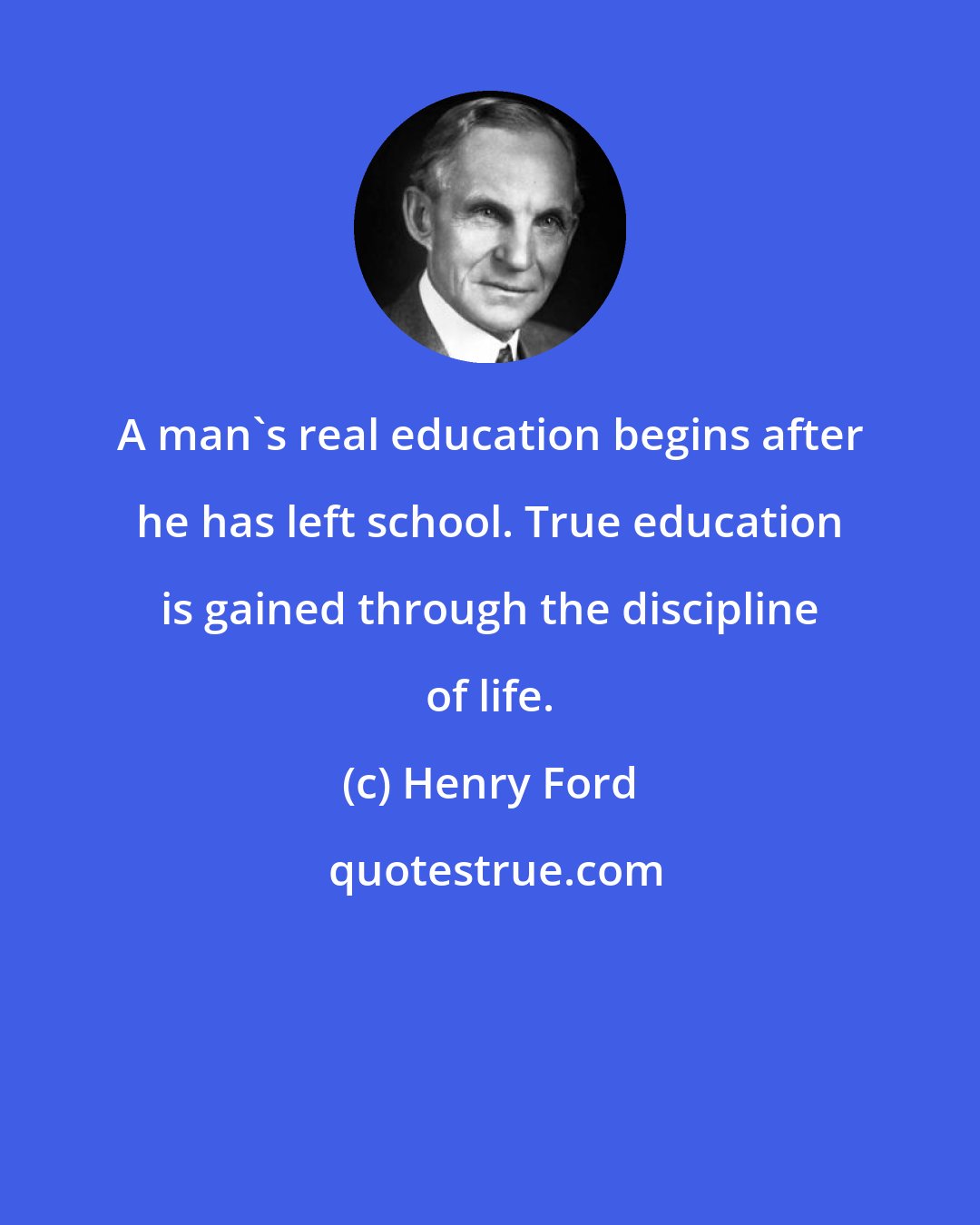 Henry Ford: A man's real education begins after he has left school. True education is gained through the discipline of life.