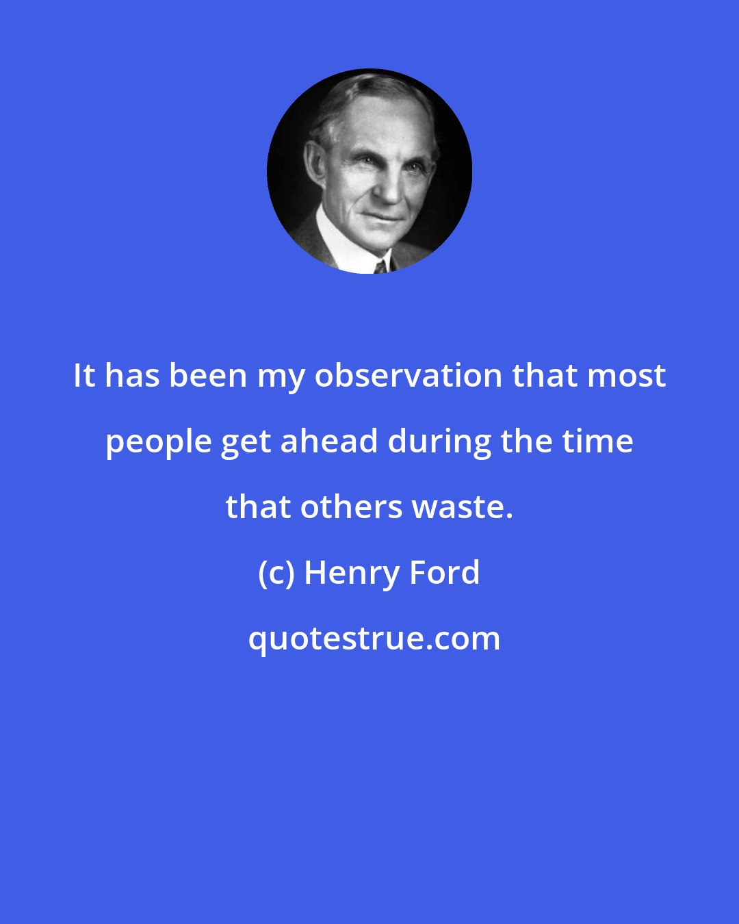 Henry Ford: It has been my observation that most people get ahead during the time that others waste.