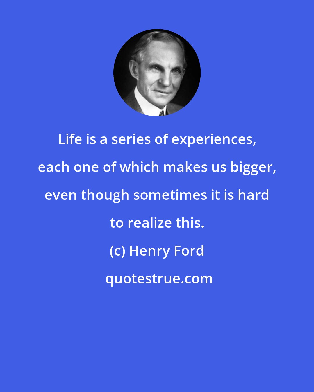 Henry Ford: Life is a series of experiences, each one of which makes us bigger, even though sometimes it is hard to realize this.