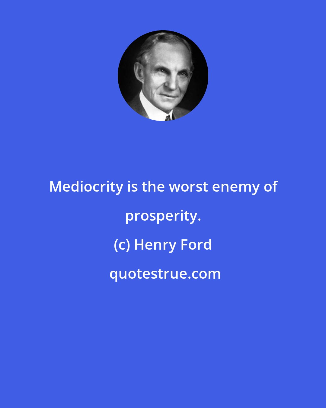 Henry Ford: Mediocrity is the worst enemy of prosperity.